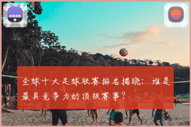 全球十大足球联赛排名揭晓：谁是最具竞争力的顶级赛事？