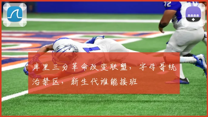 库里三分革命改变联盟，字母哥统治禁区，新生代谁能接班