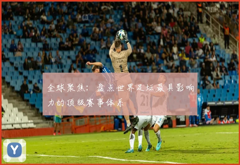 全球聚焦：盘点世界足坛最具影响力的顶级赛事体系