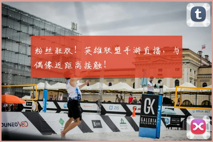粉丝狂欢！英雄联盟手游直播，与偶像近距离接触！