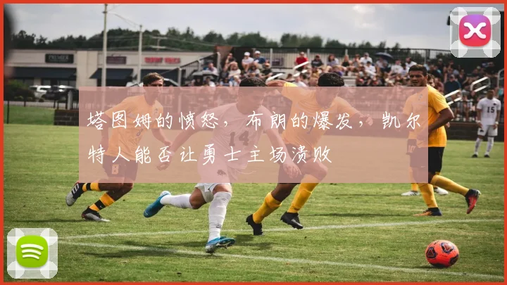 塔图姆的愤怒,布朗的爆发,凯尔特人能否让勇士主场溃败
