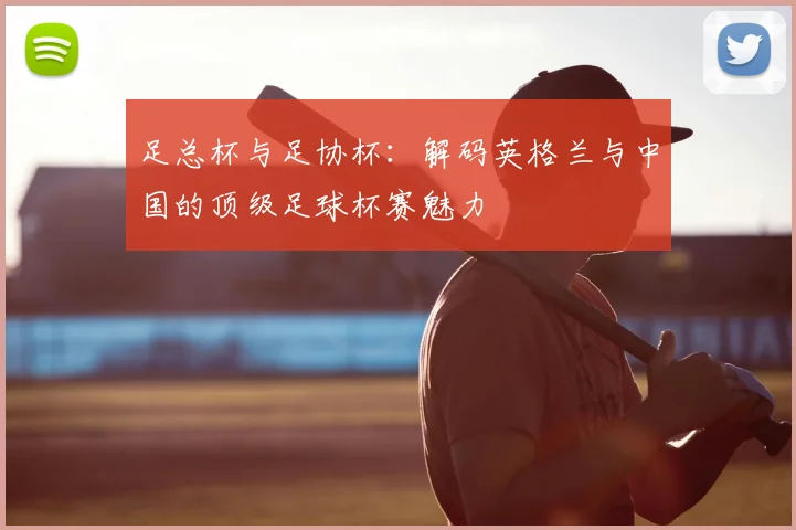 足总杯与足协杯：解码英格兰与中国的顶级足球杯赛魅力