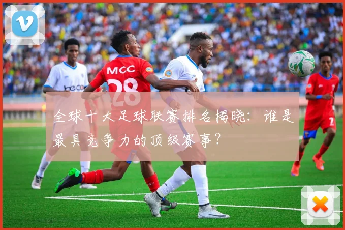 全球十大足球联赛排名揭晓：谁是最具竞争力的顶级赛事？