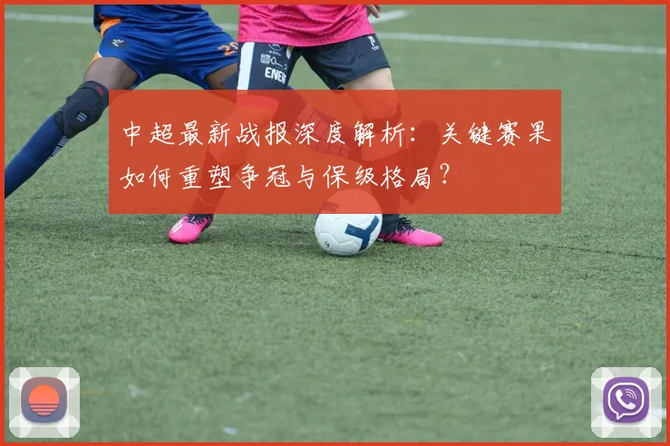 中超最新战报深度解析：关键赛果如何重塑争冠与保级格局？