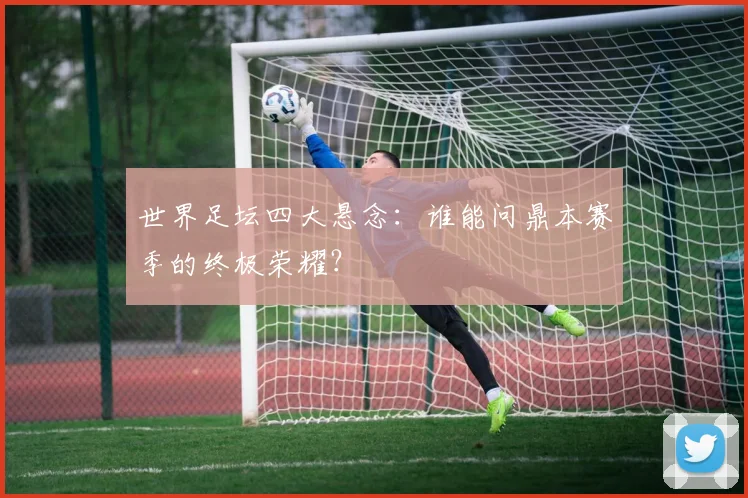世界足坛四大悬念：谁能问鼎本赛季的终极荣耀？
