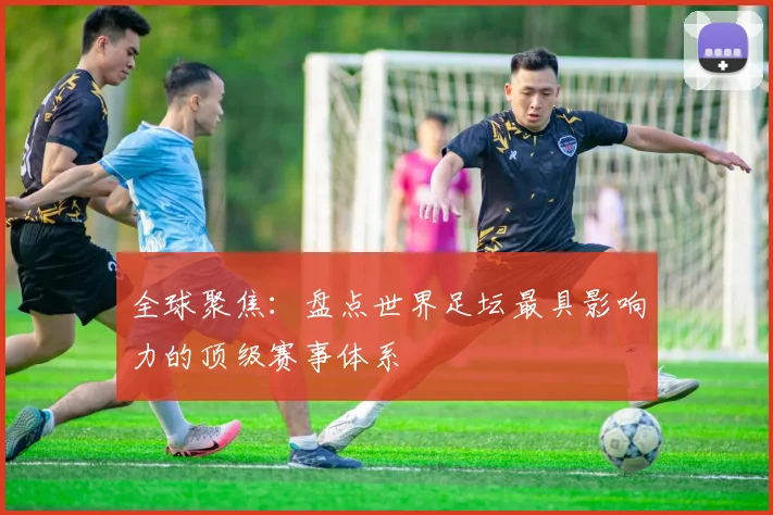 全球聚焦:盘点世界足坛最具影响力的顶级赛事体系