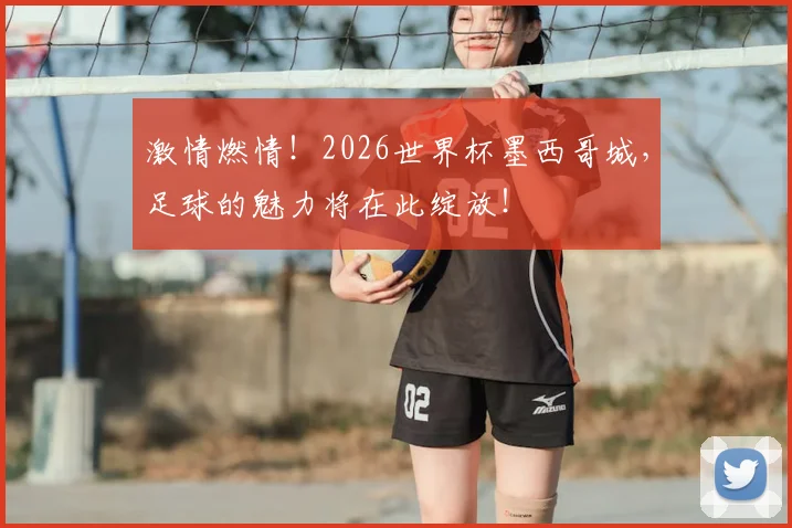 激情燃情!2026世界杯墨西哥城,足球的魅力将在此绽放!