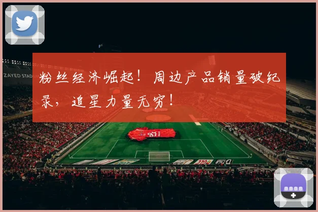 粉丝经济崛起！周边产品销量破纪录，追星力量无穷！