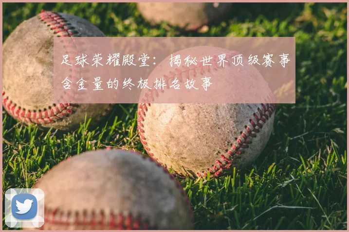 足球荣耀殿堂：揭秘世界顶级赛事含金量的终极排名故事