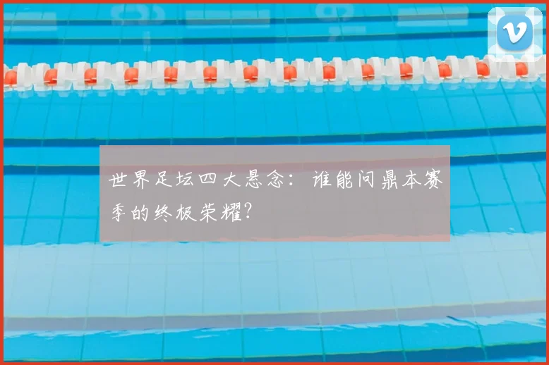 世界足坛四大悬念:谁能问鼎本赛季的终极荣耀?