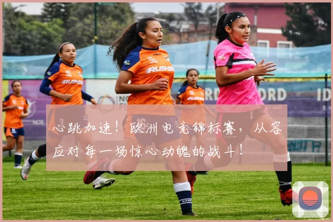心跳加速！欧洲电竞锦标赛，从容应对每一场惊心动魄的战斗！