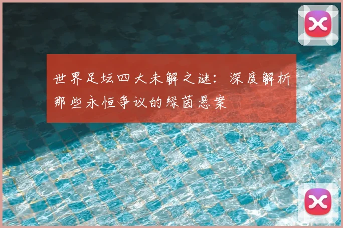 世界足坛四大未解之谜：深度解析那些永恒争议的绿茵悬案