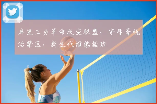 库里三分革命改变联盟，字母哥统治禁区，新生代谁能接班