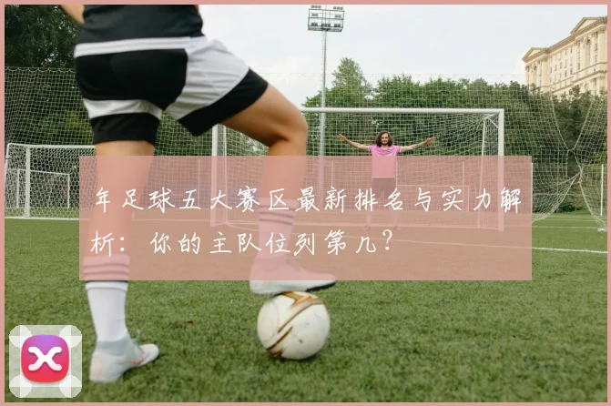 年足球五大赛区最新排名与实力解析:你的主队位列第几?