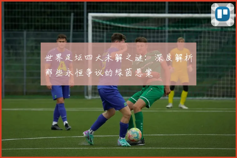 世界足坛四大未解之谜：深度解析那些永恒争议的绿茵悬案